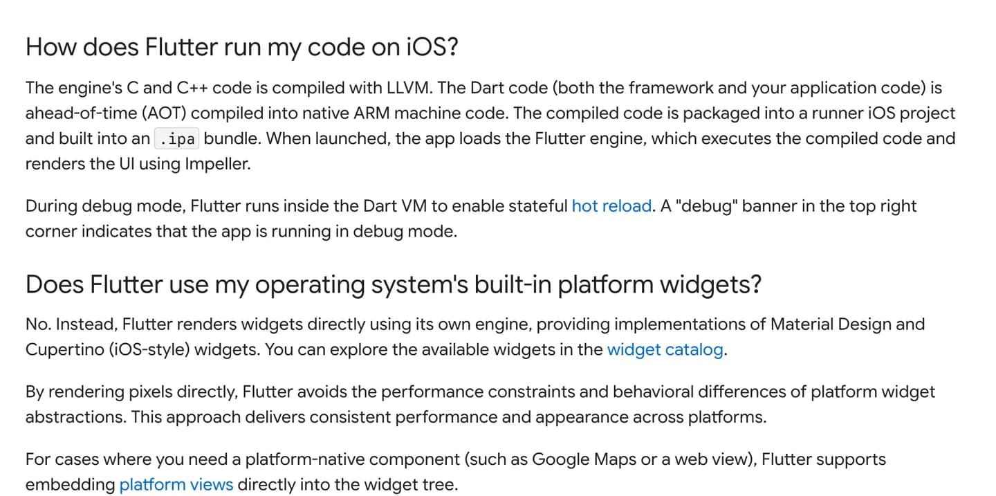 Flutter's FAQ explaining that Dart code is compiled ahead of time into native ARM machine code and that Flutter renders its own widgets instead of the platform's